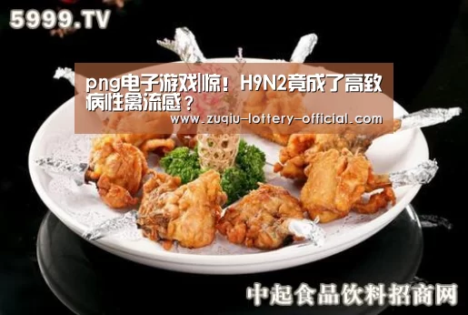png电子游戏|惊!H9N2竟成了高致病性禽流感?(图1) png电子游戏APP下载